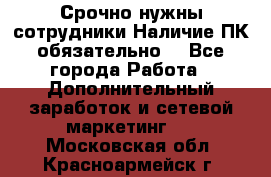 Срочно нужны сотрудники.Наличие ПК обязательно! - Все города Работа » Дополнительный заработок и сетевой маркетинг   . Московская обл.,Красноармейск г.